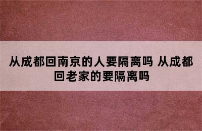 从成都回南京的人要隔离吗 从成都回老家的要隔离吗